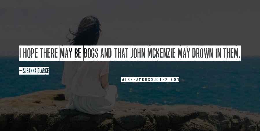 Susanna Clarke Quotes: I hope there may be bogs and that John McKenzie may drown in them.