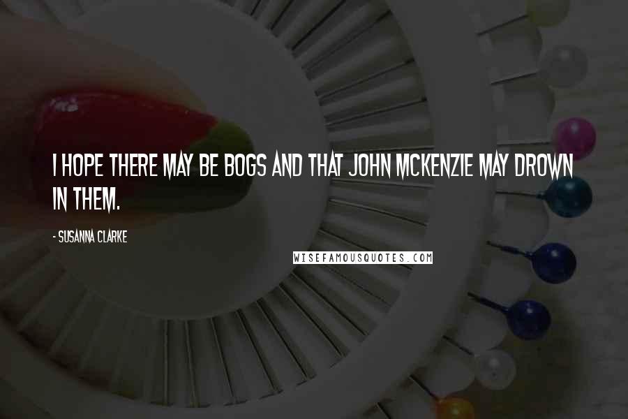 Susanna Clarke Quotes: I hope there may be bogs and that John McKenzie may drown in them.