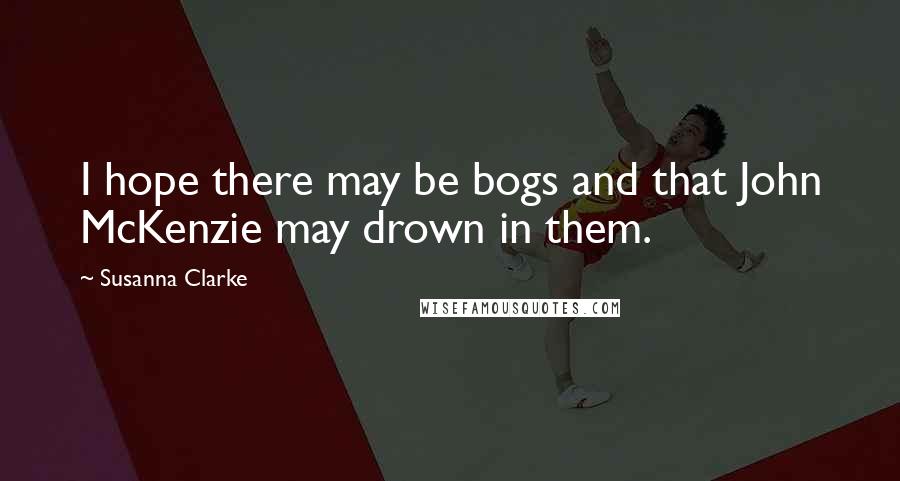 Susanna Clarke Quotes: I hope there may be bogs and that John McKenzie may drown in them.