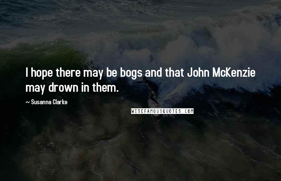 Susanna Clarke Quotes: I hope there may be bogs and that John McKenzie may drown in them.