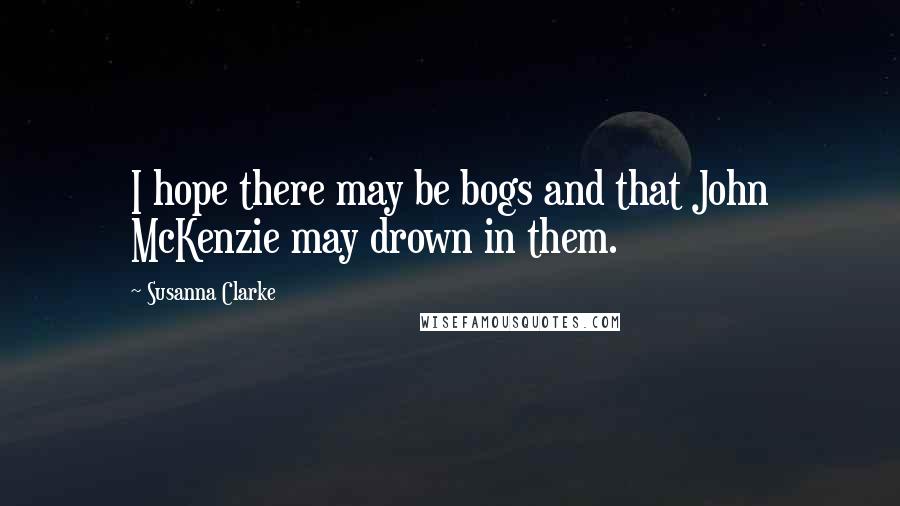 Susanna Clarke Quotes: I hope there may be bogs and that John McKenzie may drown in them.