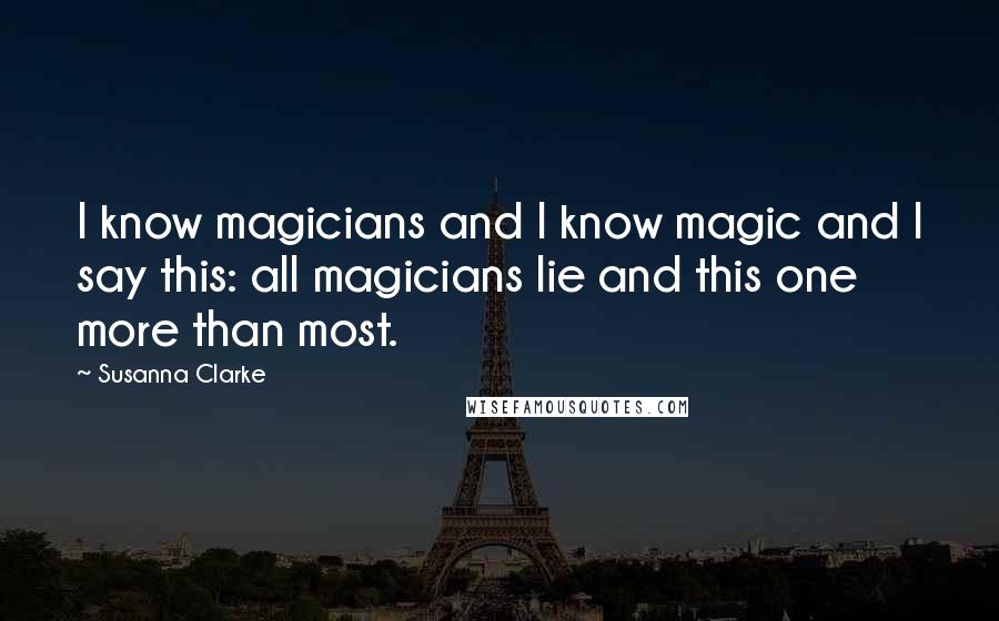 Susanna Clarke Quotes: I know magicians and I know magic and I say this: all magicians lie and this one more than most.
