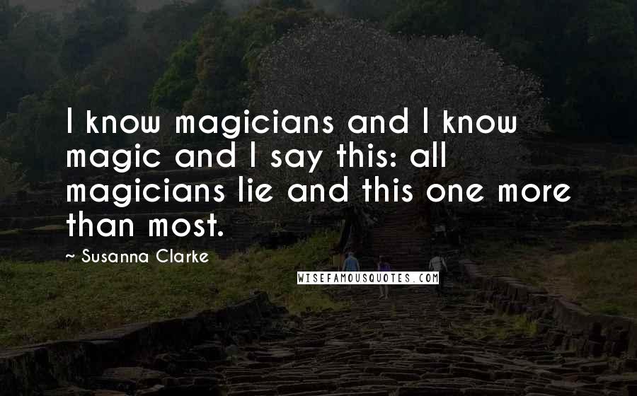 Susanna Clarke Quotes: I know magicians and I know magic and I say this: all magicians lie and this one more than most.