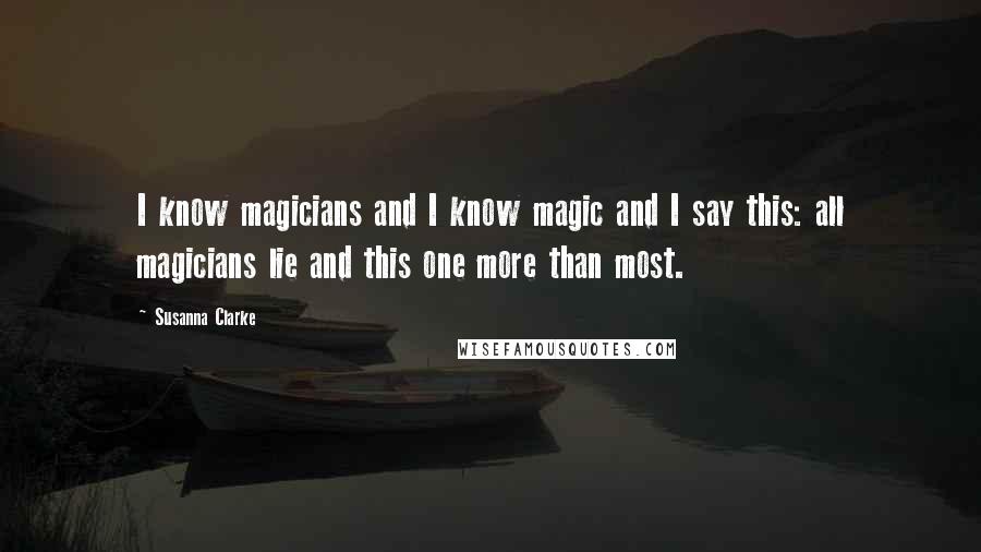 Susanna Clarke Quotes: I know magicians and I know magic and I say this: all magicians lie and this one more than most.