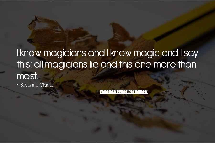 Susanna Clarke Quotes: I know magicians and I know magic and I say this: all magicians lie and this one more than most.