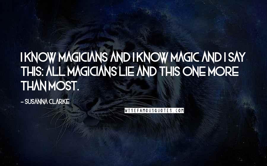 Susanna Clarke Quotes: I know magicians and I know magic and I say this: all magicians lie and this one more than most.