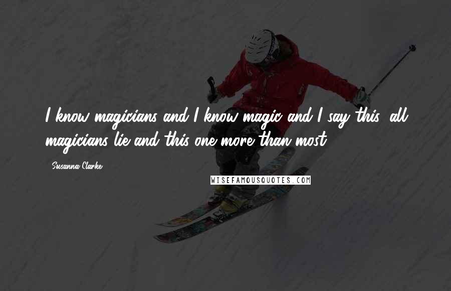 Susanna Clarke Quotes: I know magicians and I know magic and I say this: all magicians lie and this one more than most.