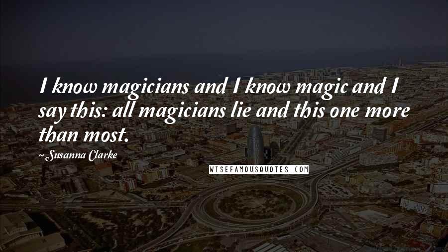 Susanna Clarke Quotes: I know magicians and I know magic and I say this: all magicians lie and this one more than most.