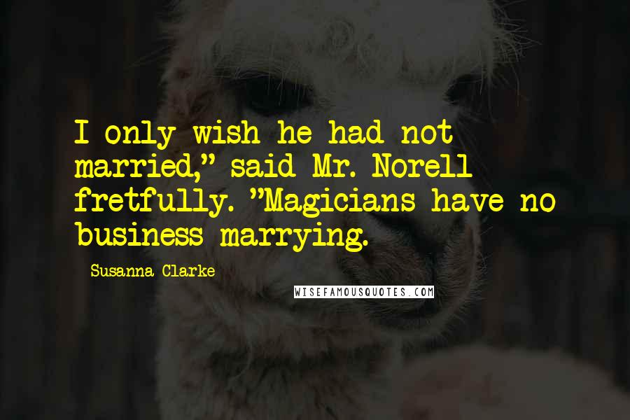 Susanna Clarke Quotes: I only wish he had not married," said Mr. Norell fretfully. "Magicians have no business marrying.