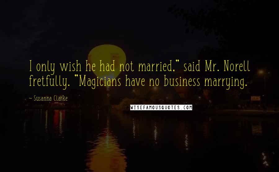 Susanna Clarke Quotes: I only wish he had not married," said Mr. Norell fretfully. "Magicians have no business marrying.