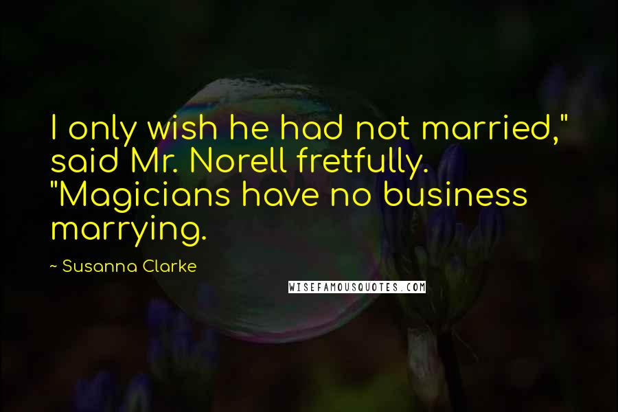 Susanna Clarke Quotes: I only wish he had not married," said Mr. Norell fretfully. "Magicians have no business marrying.