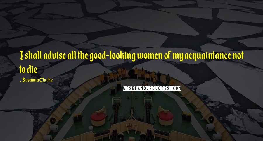 Susanna Clarke Quotes: I shall advise all the good-looking women of my acquaintance not to die