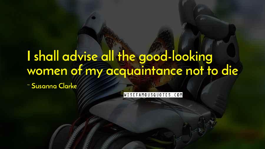 Susanna Clarke Quotes: I shall advise all the good-looking women of my acquaintance not to die