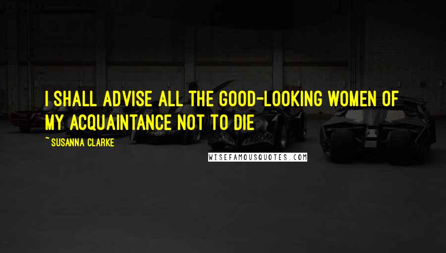 Susanna Clarke Quotes: I shall advise all the good-looking women of my acquaintance not to die