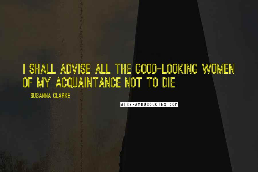 Susanna Clarke Quotes: I shall advise all the good-looking women of my acquaintance not to die