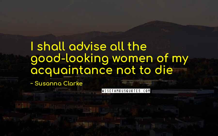 Susanna Clarke Quotes: I shall advise all the good-looking women of my acquaintance not to die