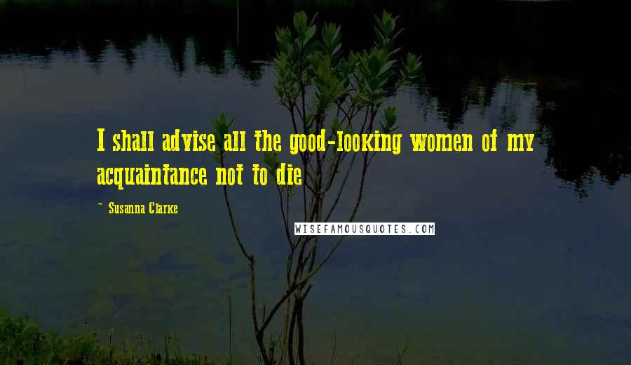 Susanna Clarke Quotes: I shall advise all the good-looking women of my acquaintance not to die