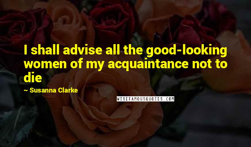 Susanna Clarke Quotes: I shall advise all the good-looking women of my acquaintance not to die