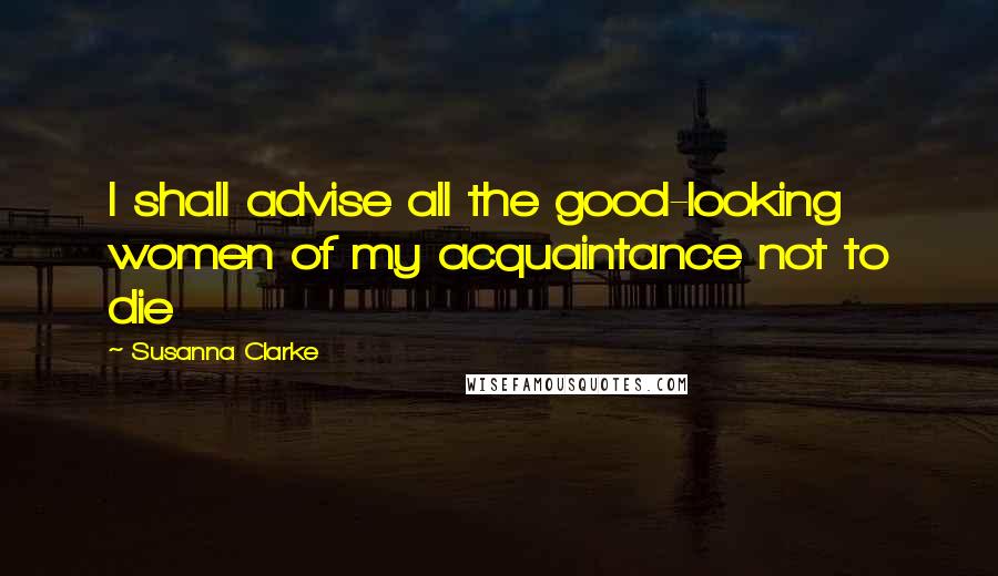 Susanna Clarke Quotes: I shall advise all the good-looking women of my acquaintance not to die