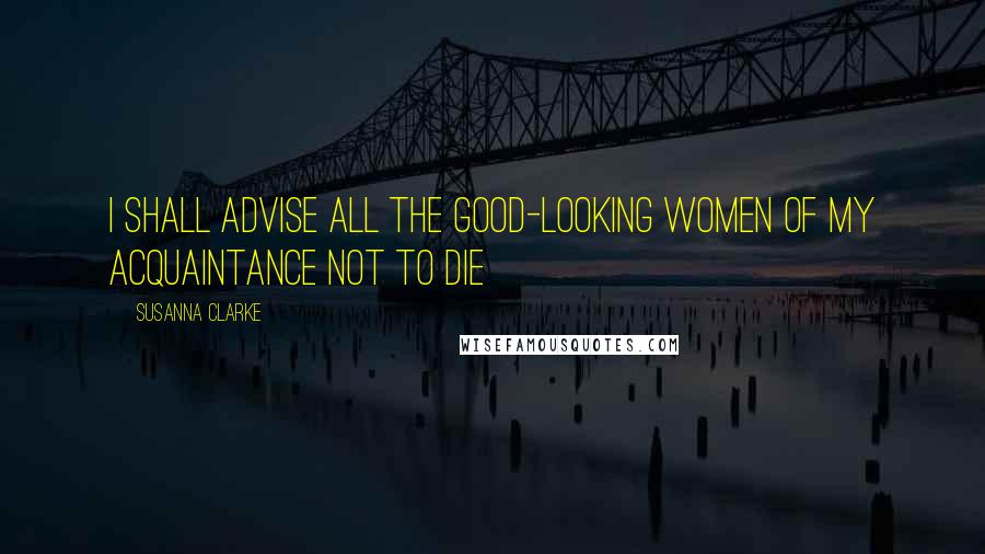 Susanna Clarke Quotes: I shall advise all the good-looking women of my acquaintance not to die