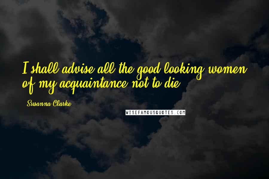 Susanna Clarke Quotes: I shall advise all the good-looking women of my acquaintance not to die