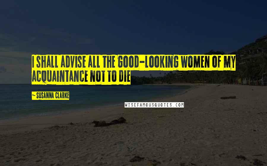 Susanna Clarke Quotes: I shall advise all the good-looking women of my acquaintance not to die