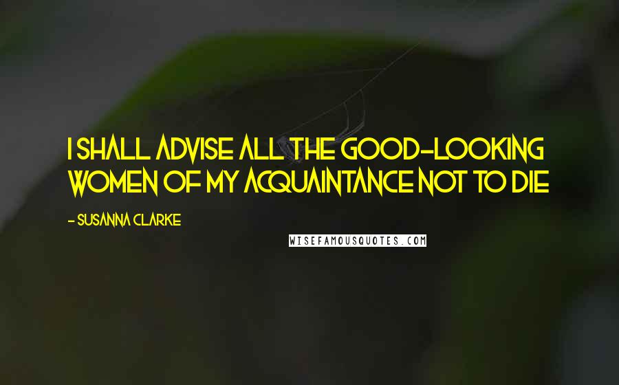 Susanna Clarke Quotes: I shall advise all the good-looking women of my acquaintance not to die