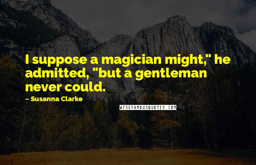 Susanna Clarke Quotes: I suppose a magician might," he admitted, "but a gentleman never could.