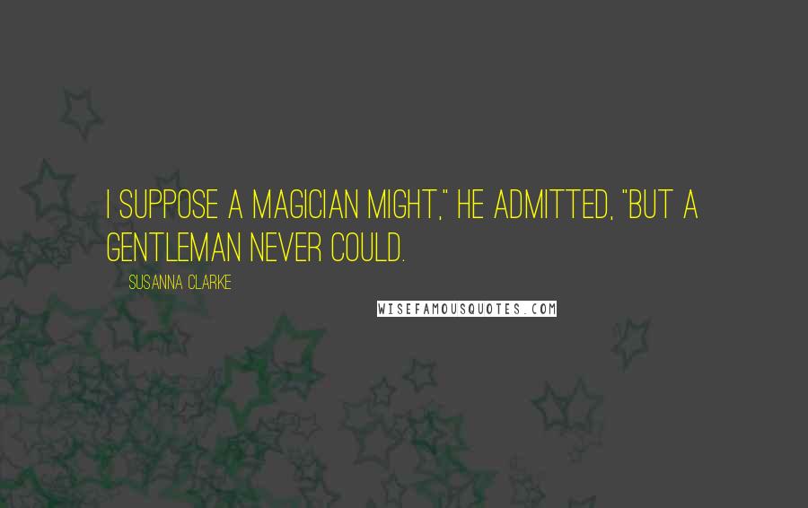 Susanna Clarke Quotes: I suppose a magician might," he admitted, "but a gentleman never could.