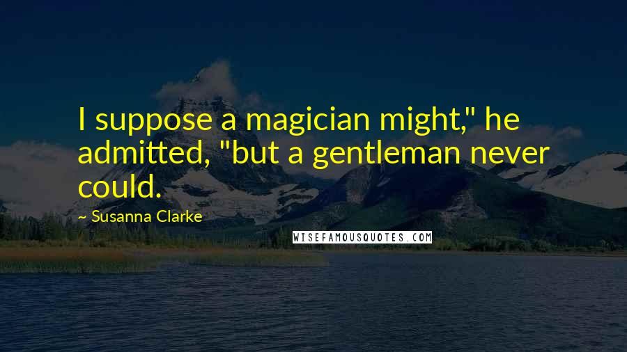 Susanna Clarke Quotes: I suppose a magician might," he admitted, "but a gentleman never could.