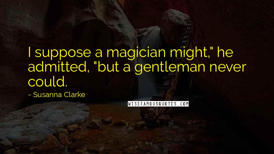 Susanna Clarke Quotes: I suppose a magician might," he admitted, "but a gentleman never could.