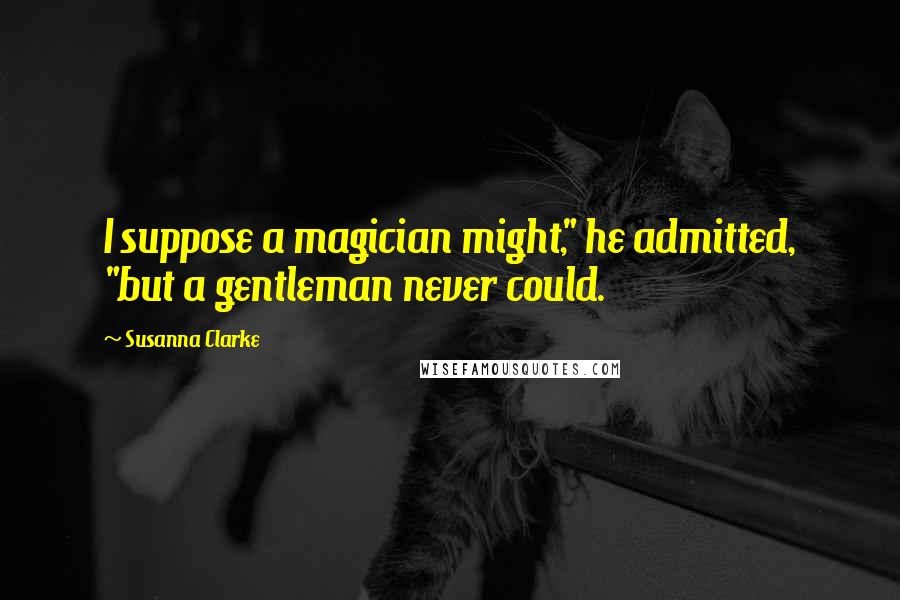 Susanna Clarke Quotes: I suppose a magician might," he admitted, "but a gentleman never could.