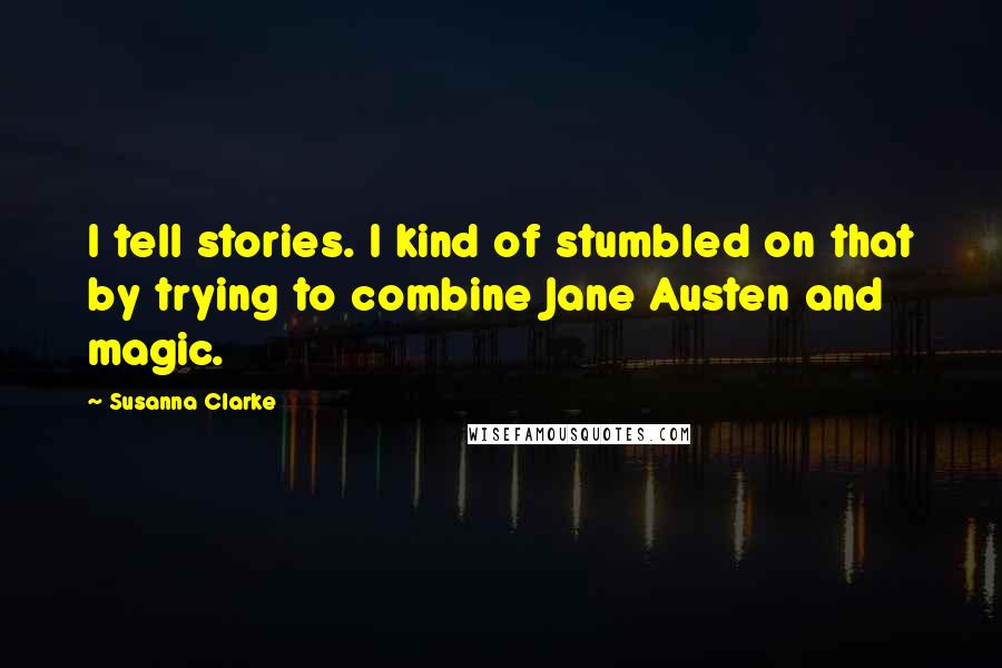 Susanna Clarke Quotes: I tell stories. I kind of stumbled on that by trying to combine Jane Austen and magic.