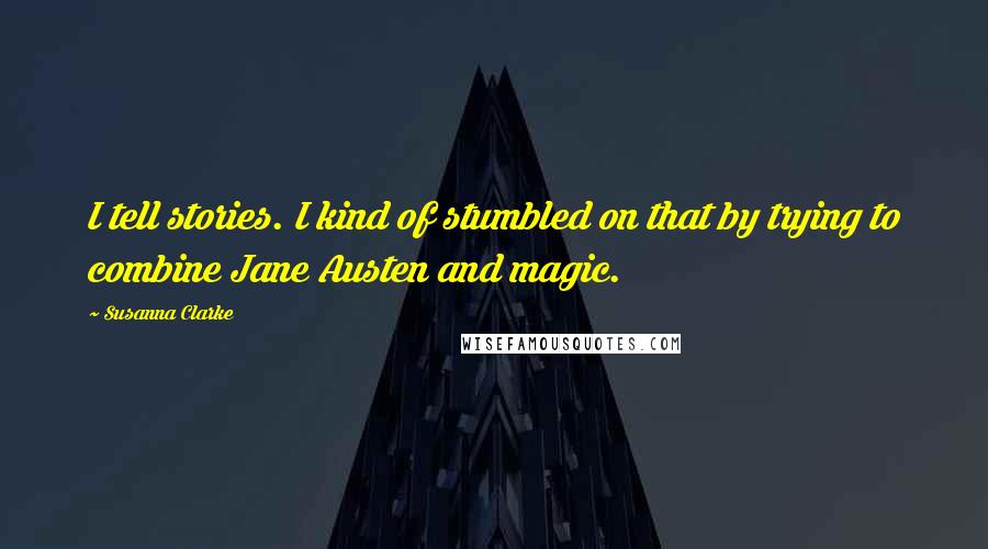 Susanna Clarke Quotes: I tell stories. I kind of stumbled on that by trying to combine Jane Austen and magic.