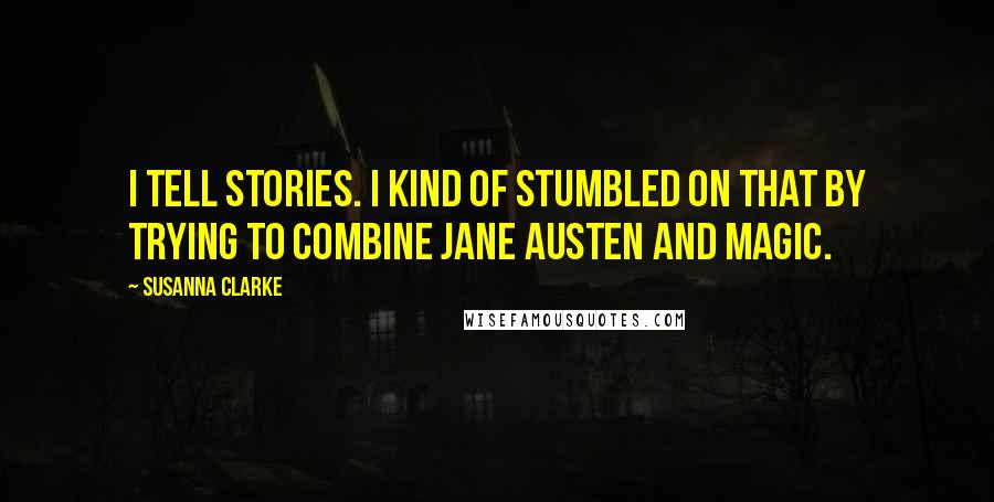 Susanna Clarke Quotes: I tell stories. I kind of stumbled on that by trying to combine Jane Austen and magic.