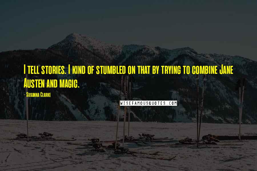 Susanna Clarke Quotes: I tell stories. I kind of stumbled on that by trying to combine Jane Austen and magic.