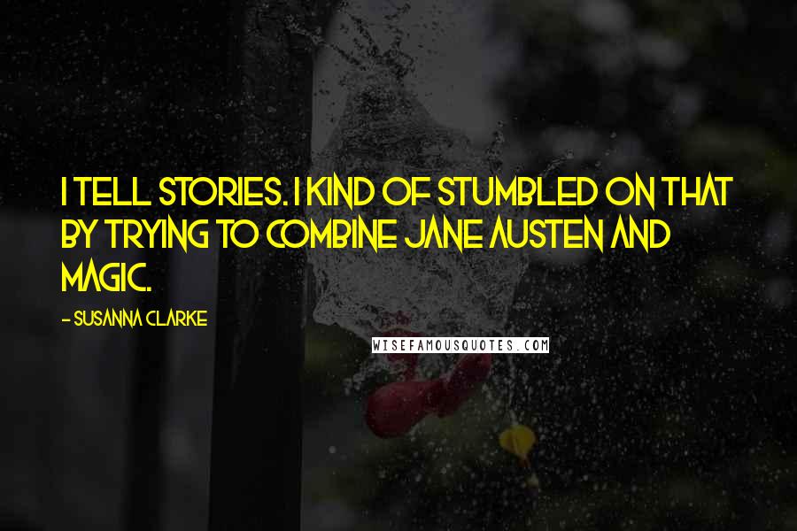 Susanna Clarke Quotes: I tell stories. I kind of stumbled on that by trying to combine Jane Austen and magic.