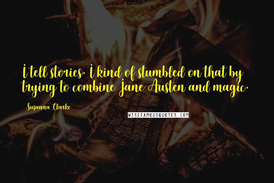 Susanna Clarke Quotes: I tell stories. I kind of stumbled on that by trying to combine Jane Austen and magic.