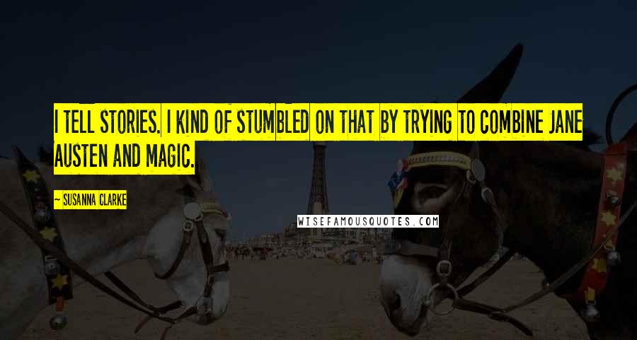 Susanna Clarke Quotes: I tell stories. I kind of stumbled on that by trying to combine Jane Austen and magic.