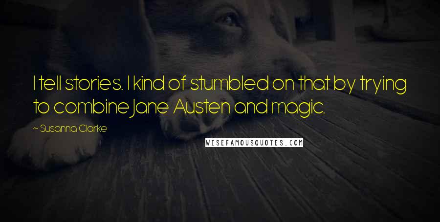 Susanna Clarke Quotes: I tell stories. I kind of stumbled on that by trying to combine Jane Austen and magic.
