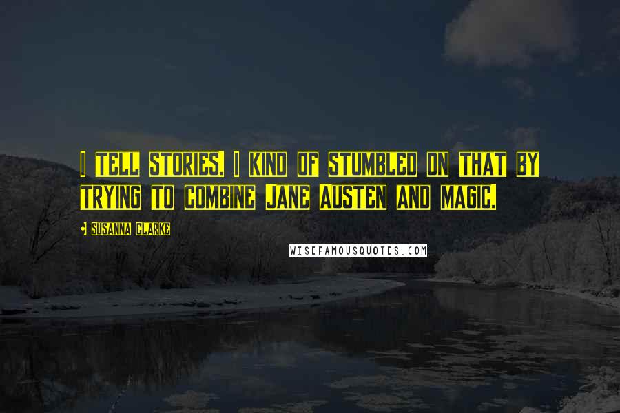 Susanna Clarke Quotes: I tell stories. I kind of stumbled on that by trying to combine Jane Austen and magic.