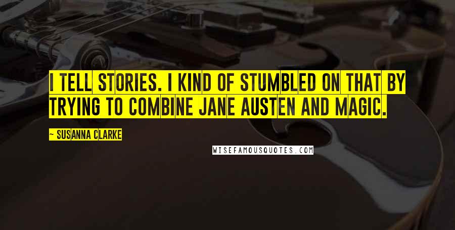 Susanna Clarke Quotes: I tell stories. I kind of stumbled on that by trying to combine Jane Austen and magic.