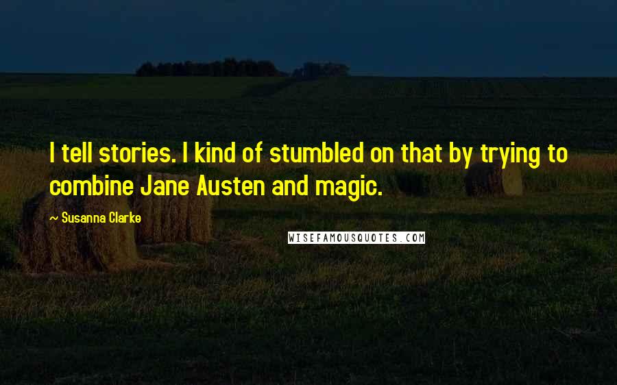 Susanna Clarke Quotes: I tell stories. I kind of stumbled on that by trying to combine Jane Austen and magic.