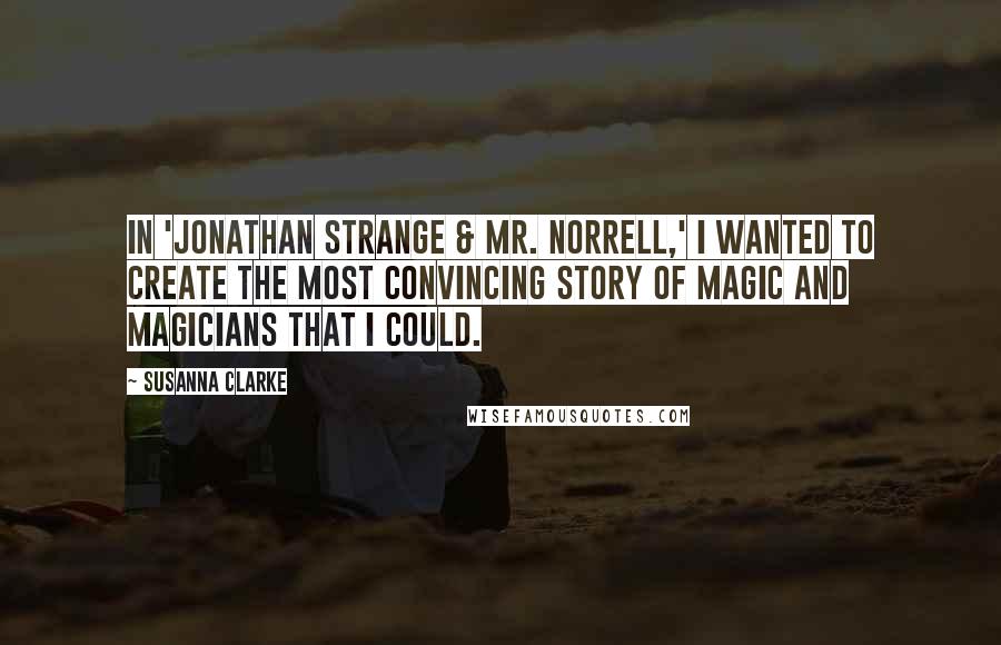 Susanna Clarke Quotes: In 'Jonathan Strange & Mr. Norrell,' I wanted to create the most convincing story of magic and magicians that I could.