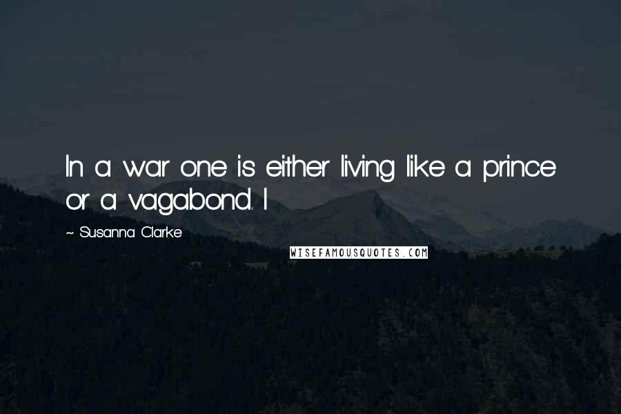 Susanna Clarke Quotes: In a war one is either living like a prince or a vagabond. I