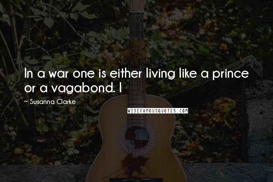 Susanna Clarke Quotes: In a war one is either living like a prince or a vagabond. I