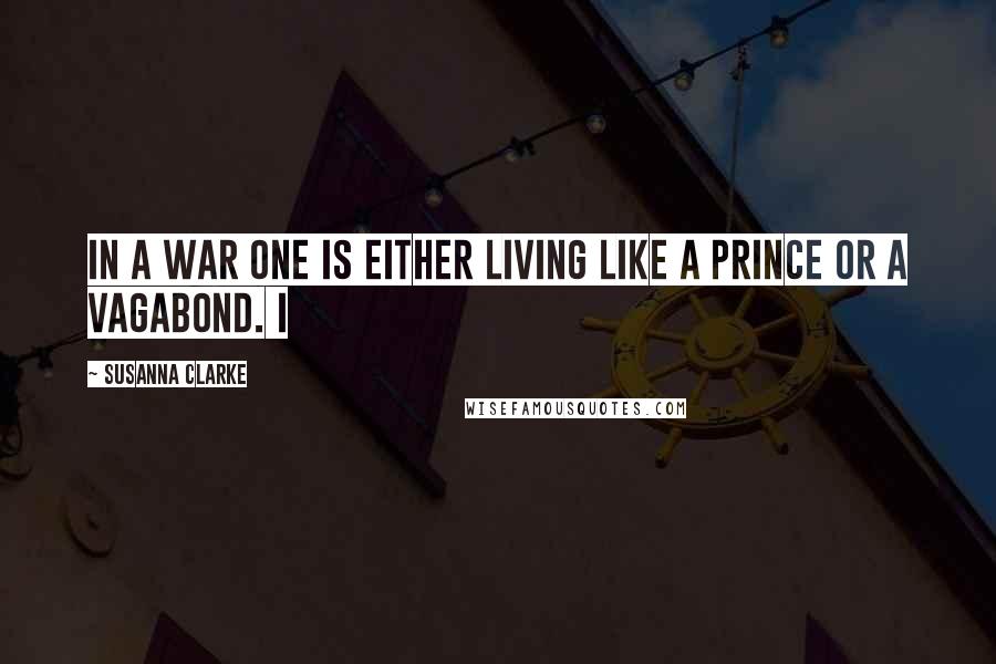 Susanna Clarke Quotes: In a war one is either living like a prince or a vagabond. I