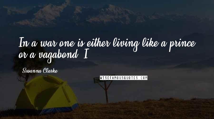 Susanna Clarke Quotes: In a war one is either living like a prince or a vagabond. I