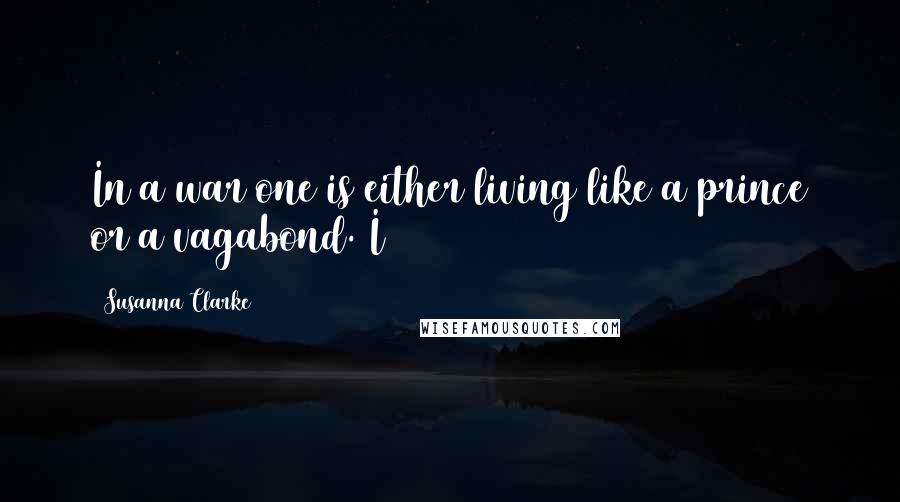 Susanna Clarke Quotes: In a war one is either living like a prince or a vagabond. I