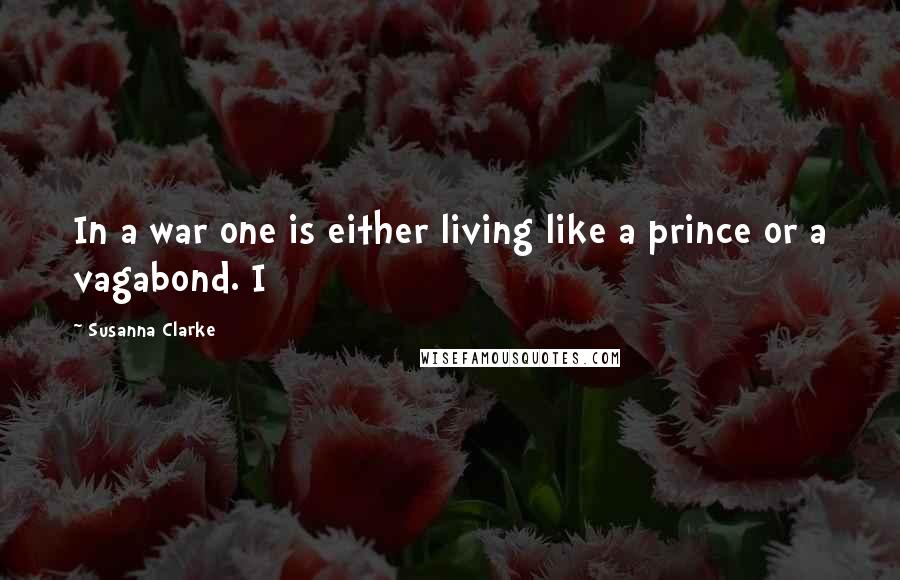 Susanna Clarke Quotes: In a war one is either living like a prince or a vagabond. I